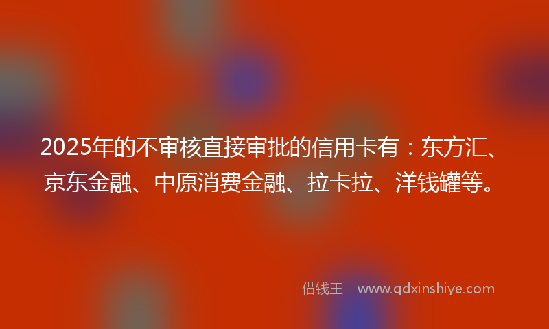2025年的不审核直接审批的信用卡有：东方汇、京东金融、中原消费金融、拉卡拉、洋钱罐等。