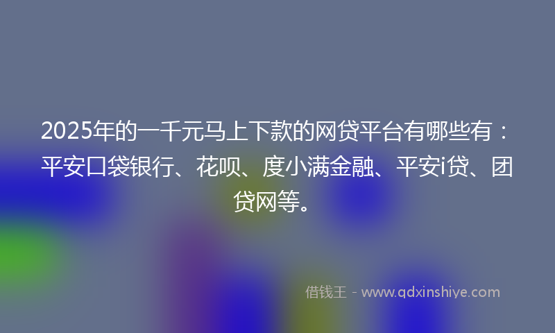 2025年的一千元马上下款的网贷平台有哪些有：平安口袋银行、花呗、度小满金融、平安i贷、团贷网等。