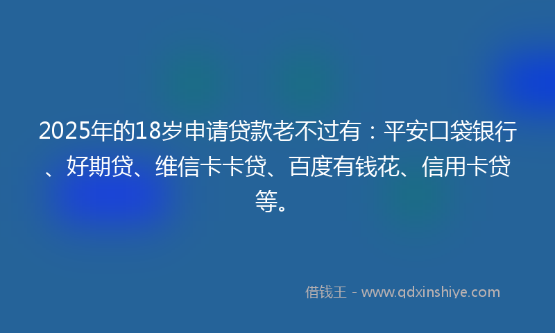 2025年的18岁申请贷款老不过有：平安口袋银行、好期贷、维信卡卡贷、百度有钱花、信用卡贷等。