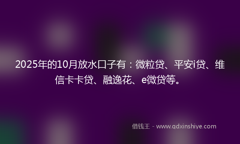 2025年的10月放水口子有：微粒贷、平安i贷、维信卡卡贷、融逸花、e微贷等。