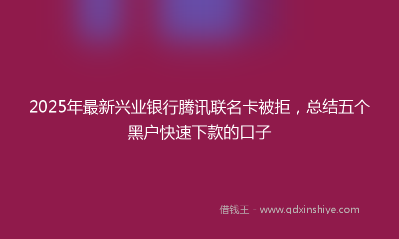 2025年最新兴业银行腾讯联名卡被拒，总结五个黑户快速下款的口子