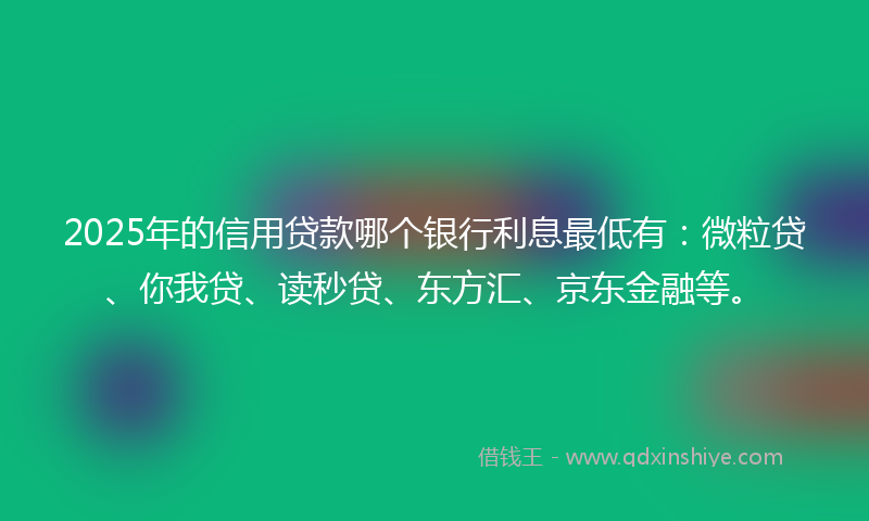 2025年的信用贷款哪个银行利息最低有：微粒贷、你我贷、读秒贷、东方汇、京东金融等。