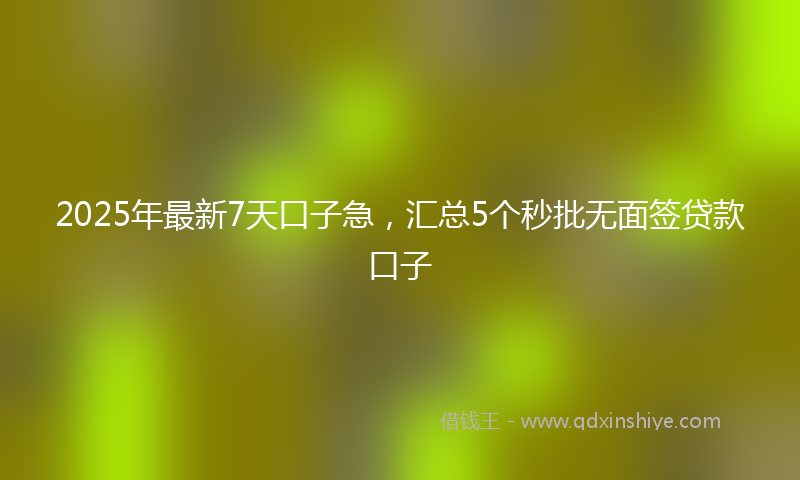 2025年最新7天口子急，汇总5个秒批无面签贷款口子