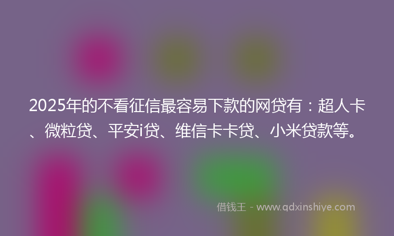 2025年的不看征信最容易下款的网贷有：超人卡、微粒贷、平安i贷、维信卡卡贷、小米贷款等。
