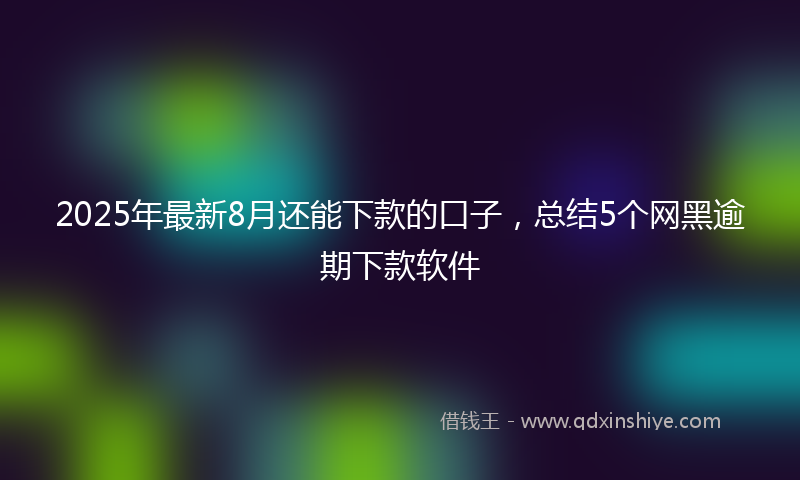 2025年最新8月还能下款的口子，总结5个网黑逾期下款软件