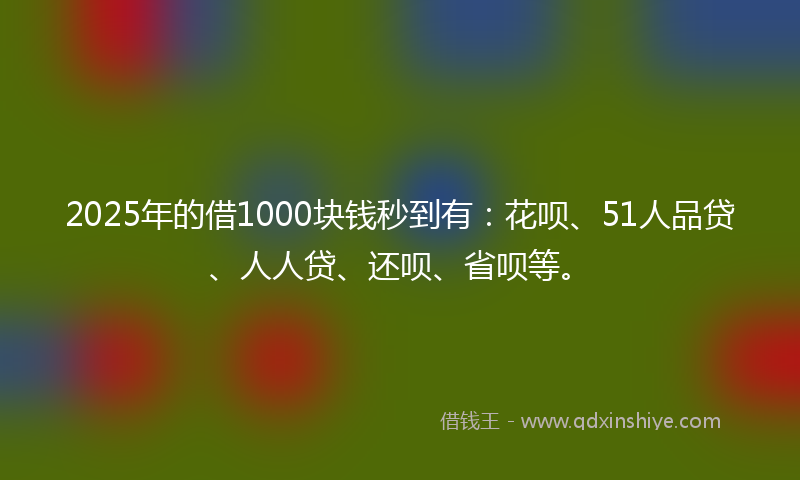 2025年的借1000块钱秒到有：花呗、51人品贷、人人贷、还呗、省呗等。