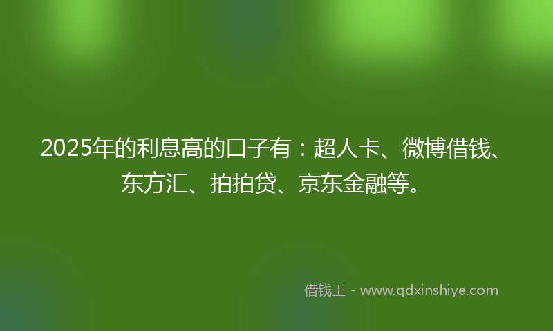 2025年的利息高的口子有：超人卡、微博借钱、东方汇、拍拍贷、京东金融等。