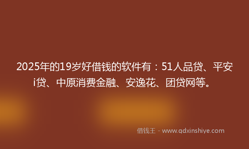 2025年的19岁好借钱的软件有：51人品贷、平安i贷、中原消费金融、安逸花、团贷网等。