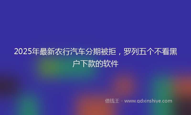 2025年最新农行汽车分期被拒，罗列五个不看黑户下款的软件