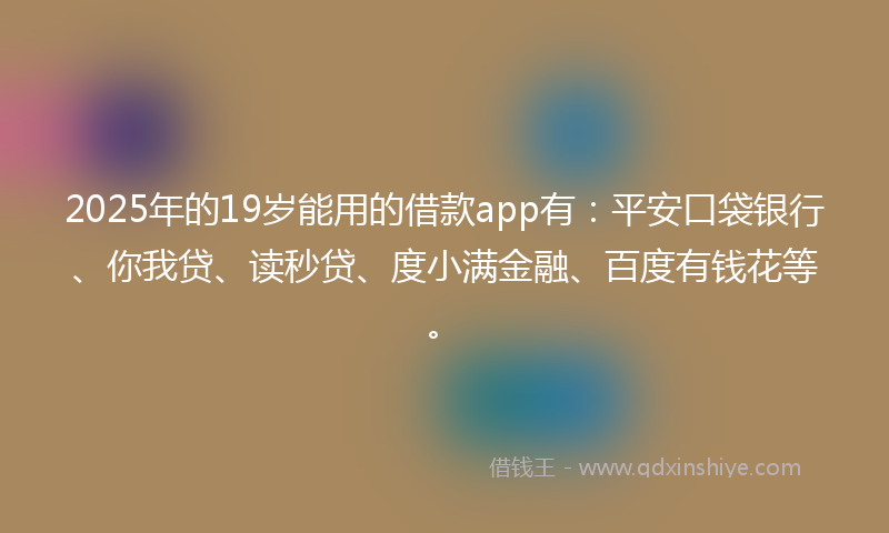 2025年的19岁能用的借款app有：平安口袋银行、你我贷、读秒贷、度小满金融、百度有钱花等。