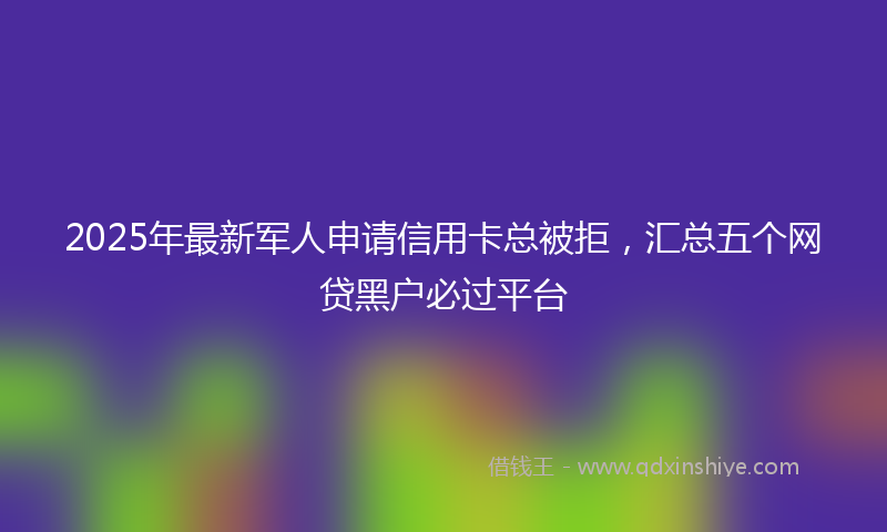 2025年最新军人申请信用卡总被拒，汇总五个网贷黑户必过平台