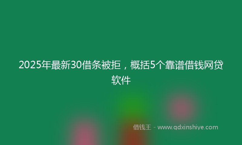 2025年最新30借条被拒，概括5个靠谱借钱网贷软件