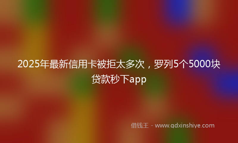 2025年最新信用卡被拒太多次，罗列5个5000块贷款秒下app