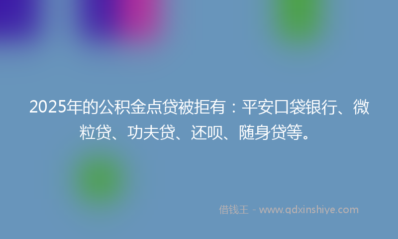 2025年的公积金点贷被拒有：平安口袋银行、微粒贷、功夫贷、还呗、随身贷等。