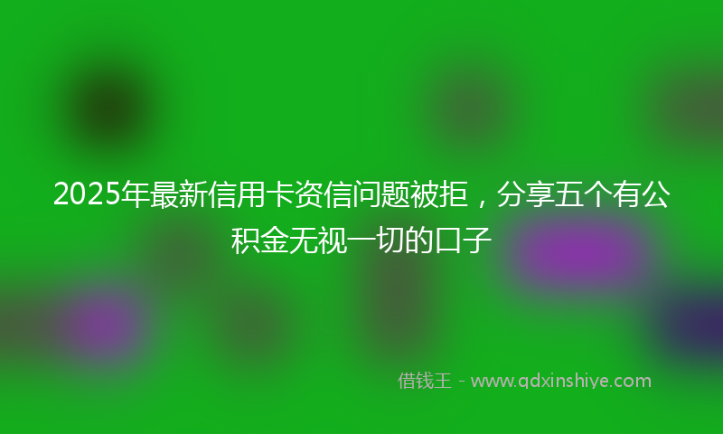 2025年最新信用卡资信问题被拒，分享五个有公积金无视一切的口子