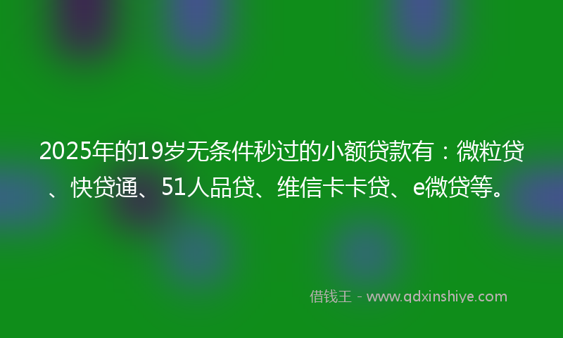 2025年的19岁无条件秒过的小额贷款有：微粒贷、快贷通、51人品贷、维信卡卡贷、e微贷等。