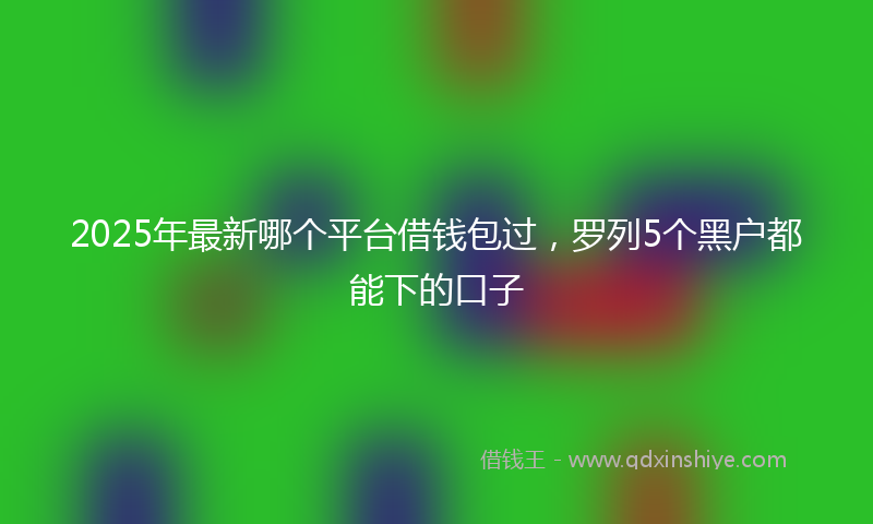 2025年最新哪个平台借钱包过，罗列5个黑户都能下的口子