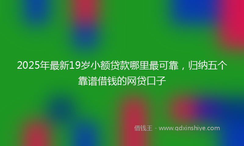 2025年最新19岁小额贷款哪里最可靠，归纳五个靠谱借钱的网贷口子