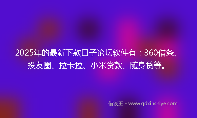 2025年的最新下款口子论坛软件有：360借条、投友圈、拉卡拉、小米贷款、随身贷等。
