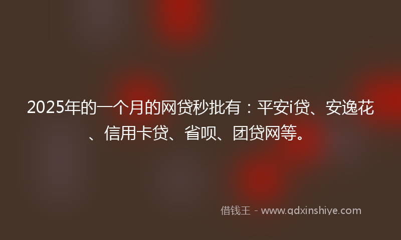 2025年的一个月的网贷秒批有：平安i贷、安逸花、信用卡贷、省呗、团贷网等。