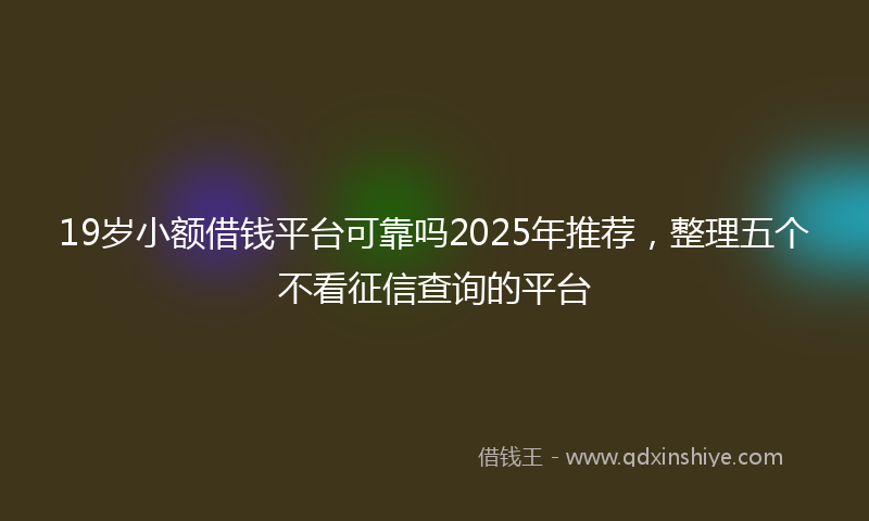 19岁小额借钱平台可靠吗2025年推荐，整理五个不看征信查询的平台