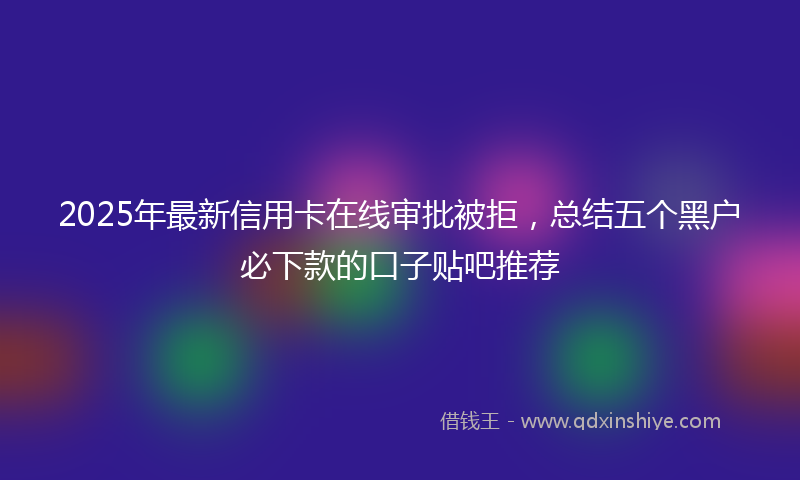 2025年最新信用卡在线审批被拒，总结五个黑户必下款的口子贴吧推荐