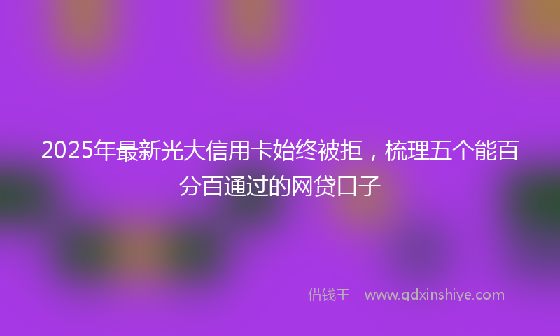2025年最新光大信用卡始终被拒，梳理五个能百分百通过的网贷口子