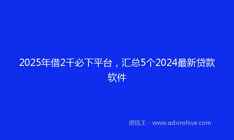 2025年借2千必下平台，汇总5个2024最新贷款软件