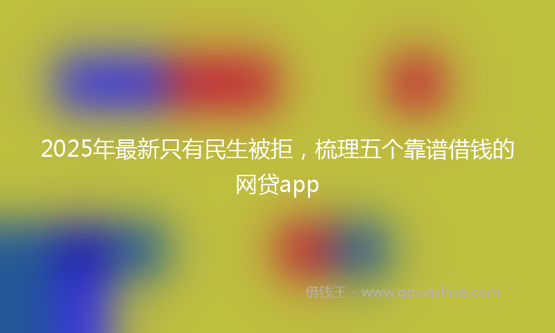 2025年最新只有民生被拒，梳理五个靠谱借钱的网贷app