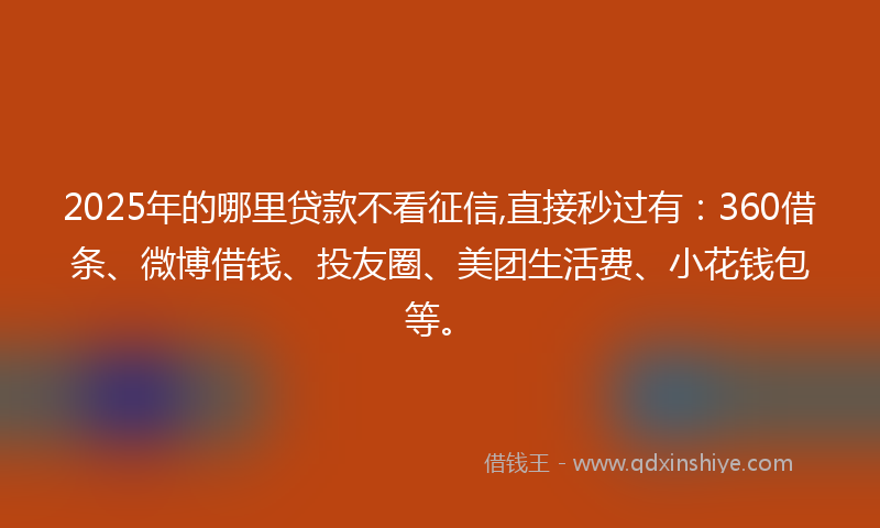 2025年的哪里贷款不看征信,直接秒过有：360借条、微博借钱、投友圈、美团生活费、小花钱包等。