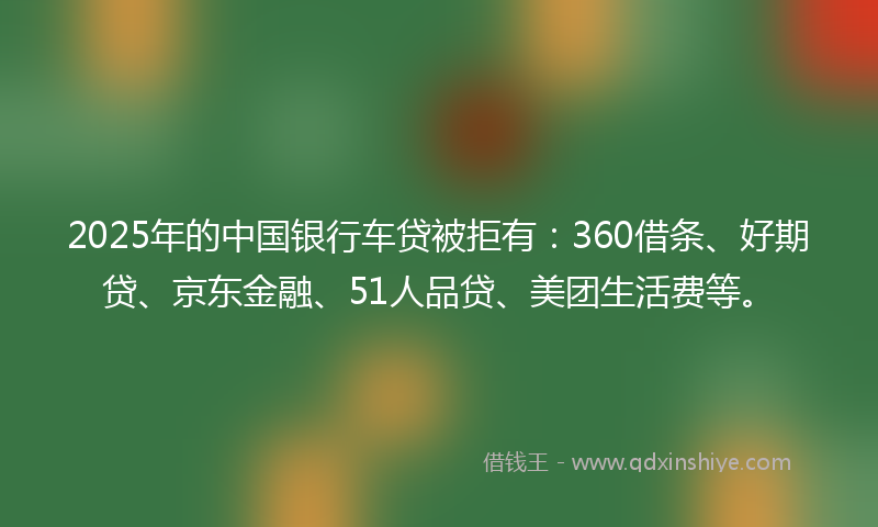 2025年的中国银行车贷被拒有：360借条、好期贷、京东金融、51人品贷、美团生活费等。