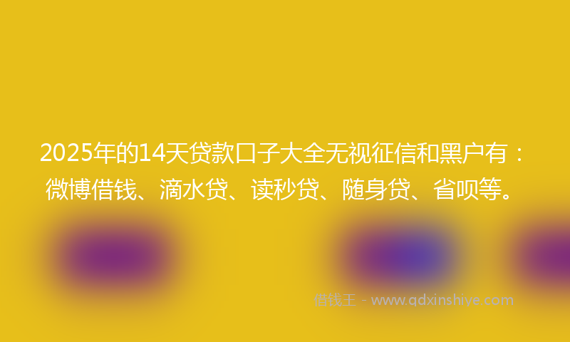 2025年的14天贷款口子大全无视征信和黑户有：微博借钱、滴水贷、读秒贷、随身贷、省呗等。