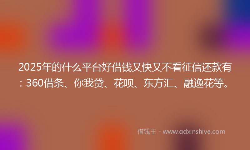 2025年的什么平台好借钱又快又不看征信还款有：360借条、你我贷、花呗、东方汇、融逸花等。
