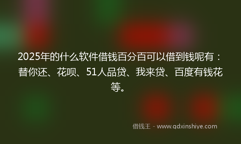 2025年的什么软件借钱百分百可以借到钱呢有：替你还、花呗、51人品贷、我来贷、百度有钱花等。