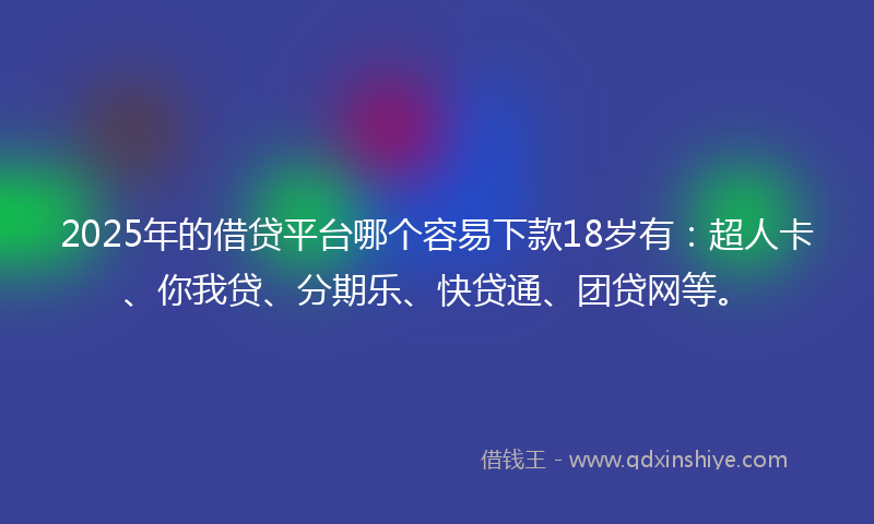 2025年的借贷平台哪个容易下款18岁有：超人卡、你我贷、分期乐、快贷通、团贷网等。
