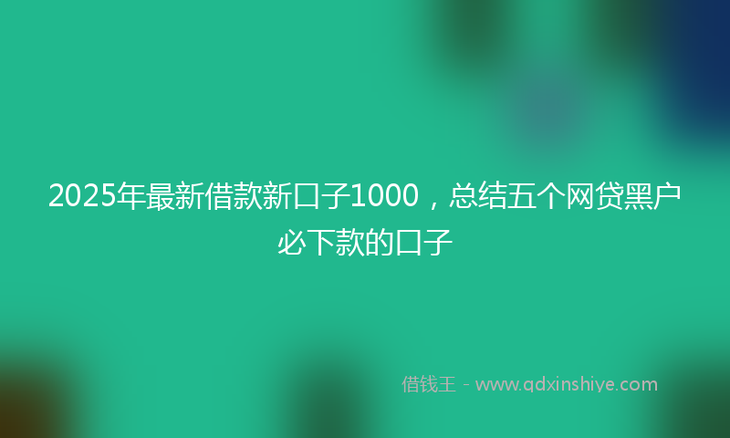 2025年最新借款新口子1000，总结五个网贷黑户必下款的口子