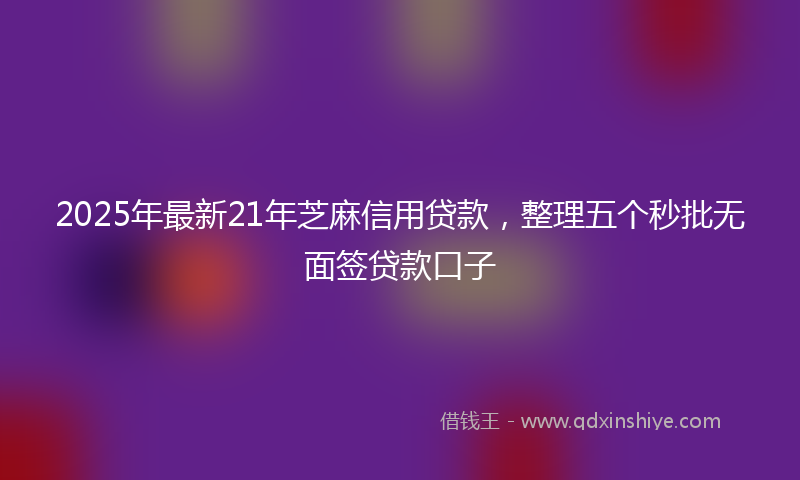 2025年最新21年芝麻信用贷款，整理五个秒批无面签贷款口子