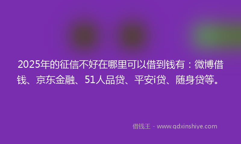 2025年的征信不好在哪里可以借到钱有：微博借钱、京东金融、51人品贷、平安i贷、随身贷等。