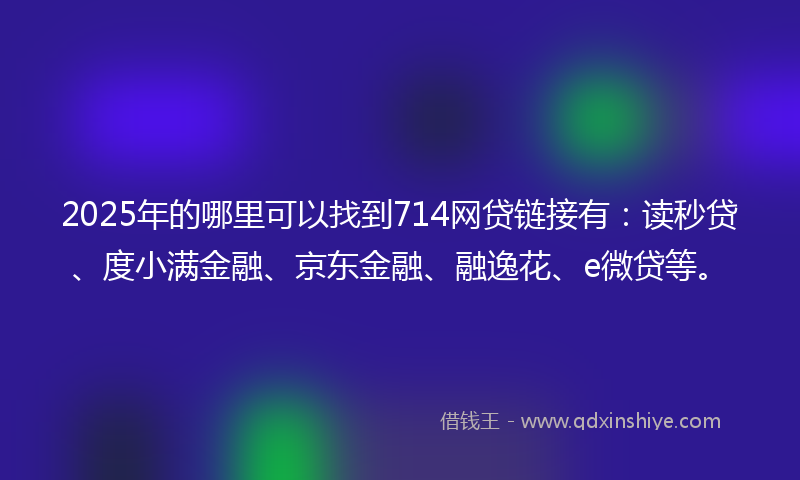 2025年的哪里可以找到714网贷链接有：读秒贷、度小满金融、京东金融、融逸花、e微贷等。