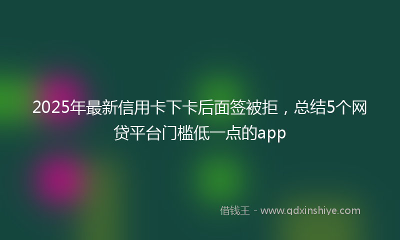 2025年最新信用卡下卡后面签被拒，总结5个网贷平台门槛低一点的app