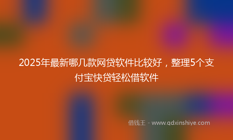 2025年最新哪几款网贷软件比较好，整理5个支付宝快贷轻松借软件