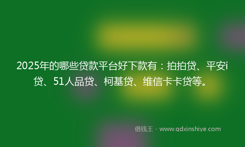 2025年的哪些贷款平台好下款有：拍拍贷、平安i贷、51人品贷、柯基贷、维信卡卡贷等。