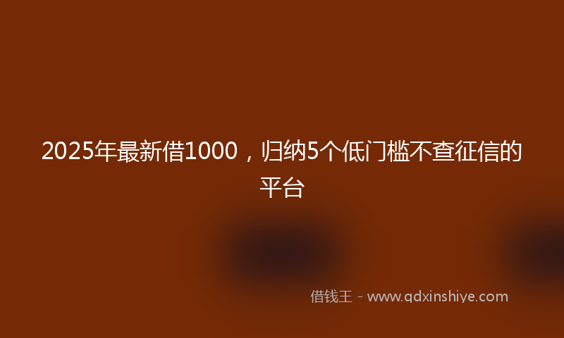 2025年最新借1000，归纳5个低门槛不查征信的平台