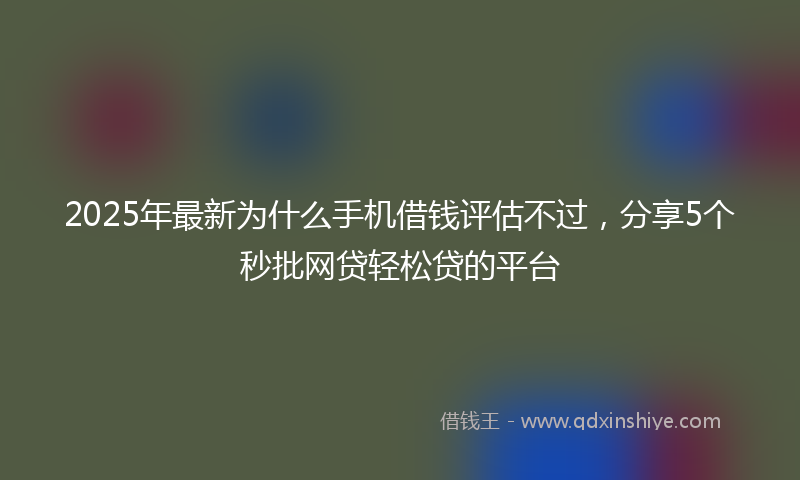 2025年最新为什么手机借钱评估不过，分享5个秒批网贷轻松贷的平台