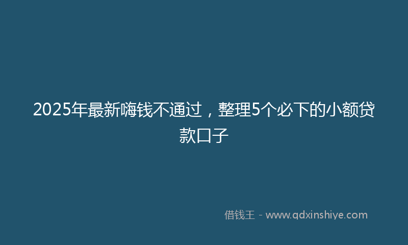 2025年最新嗨钱不通过，整理5个必下的小额贷款口子