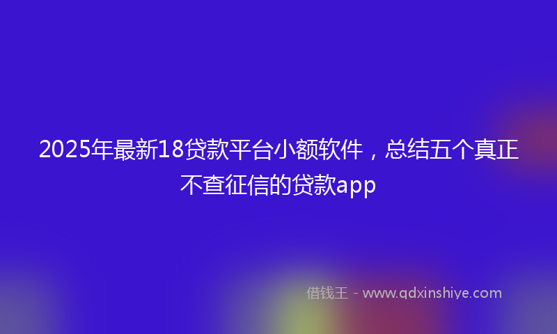 2025年最新18贷款平台小额软件，总结五个真正不查征信的贷款app