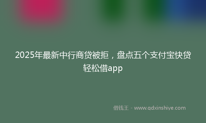 2025年最新中行商贷被拒，盘点五个支付宝快贷轻松借app