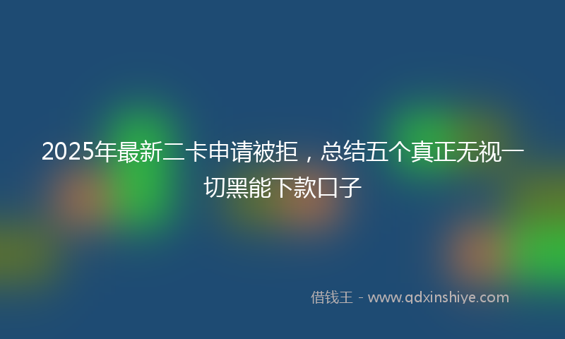 2025年最新二卡申请被拒，总结五个真正无视一切黑能下款口子