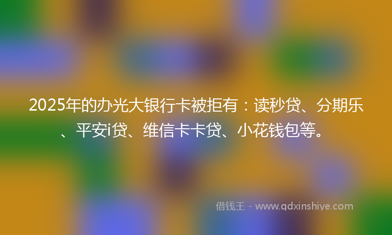 2025年的办光大银行卡被拒有：读秒贷、分期乐、平安i贷、维信卡卡贷、小花钱包等。