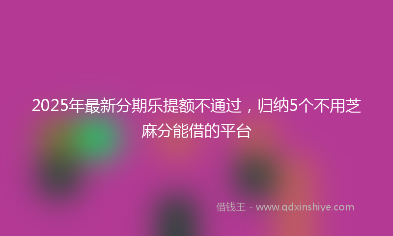 2025年最新分期乐提额不通过，归纳5个不用芝麻分能借的平台